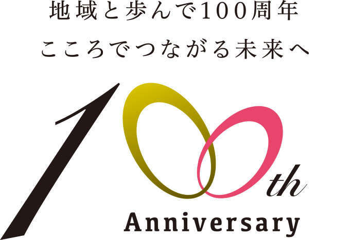 地域と歩んで100周年 こころでつながる未来へ 100th Anniversary